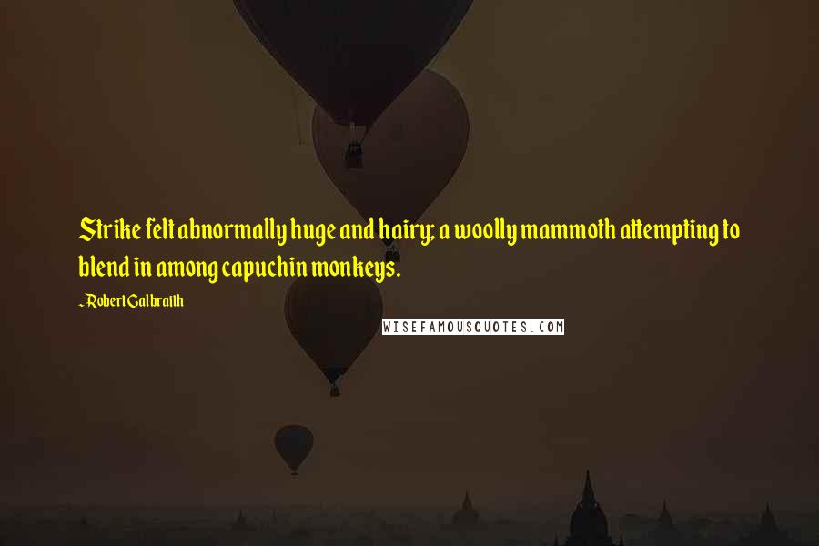 Robert Galbraith Quotes: Strike felt abnormally huge and hairy; a woolly mammoth attempting to blend in among capuchin monkeys.