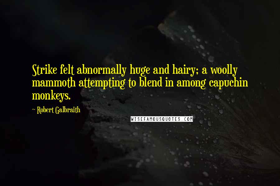 Robert Galbraith Quotes: Strike felt abnormally huge and hairy; a woolly mammoth attempting to blend in among capuchin monkeys.