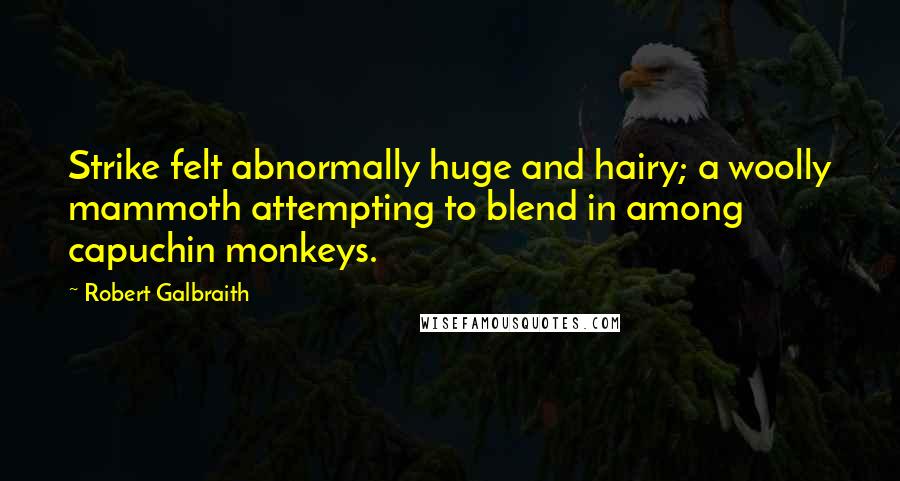 Robert Galbraith Quotes: Strike felt abnormally huge and hairy; a woolly mammoth attempting to blend in among capuchin monkeys.