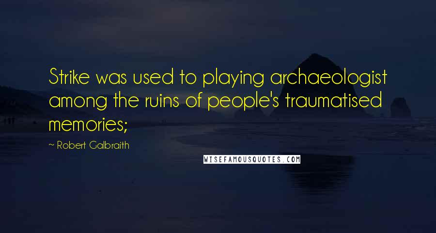 Robert Galbraith Quotes: Strike was used to playing archaeologist among the ruins of people's traumatised memories;