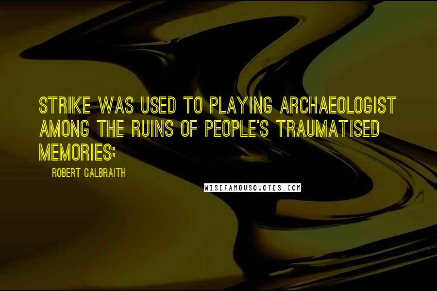 Robert Galbraith Quotes: Strike was used to playing archaeologist among the ruins of people's traumatised memories;