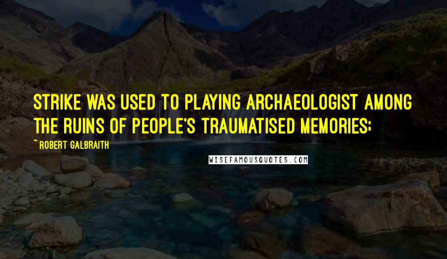 Robert Galbraith Quotes: Strike was used to playing archaeologist among the ruins of people's traumatised memories;