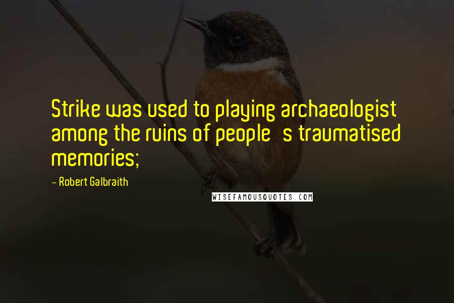 Robert Galbraith Quotes: Strike was used to playing archaeologist among the ruins of people's traumatised memories;