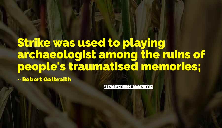 Robert Galbraith Quotes: Strike was used to playing archaeologist among the ruins of people's traumatised memories;