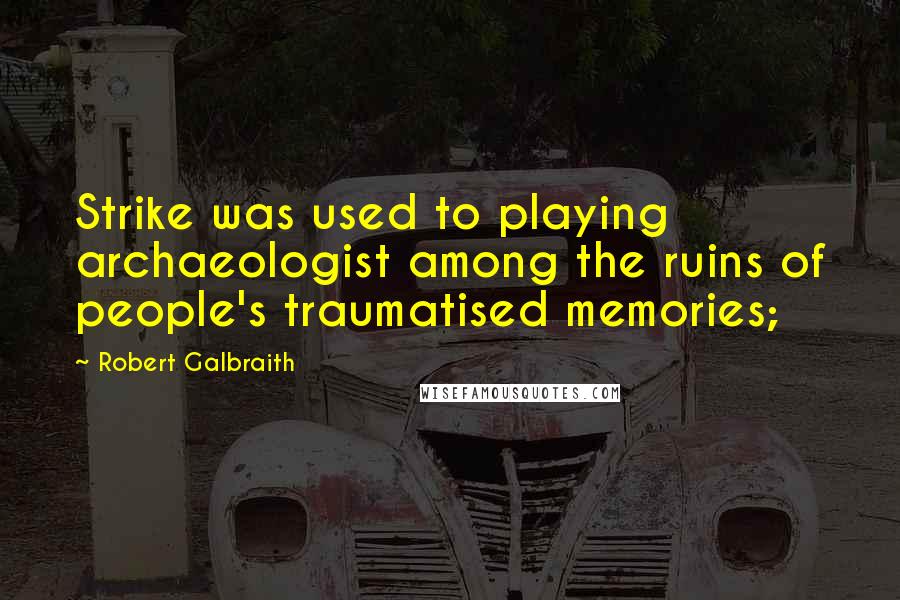 Robert Galbraith Quotes: Strike was used to playing archaeologist among the ruins of people's traumatised memories;