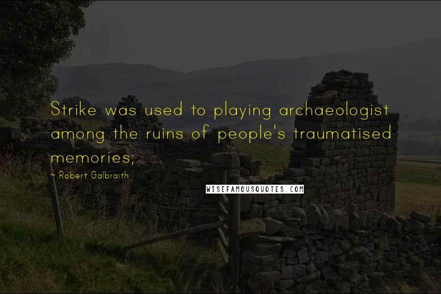 Robert Galbraith Quotes: Strike was used to playing archaeologist among the ruins of people's traumatised memories;