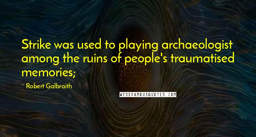 Robert Galbraith Quotes: Strike was used to playing archaeologist among the ruins of people's traumatised memories;