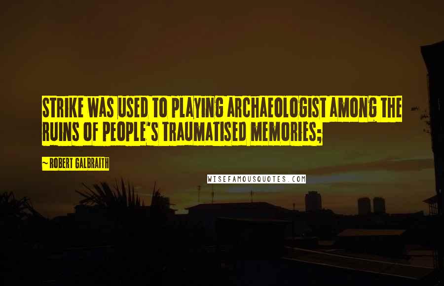 Robert Galbraith Quotes: Strike was used to playing archaeologist among the ruins of people's traumatised memories;