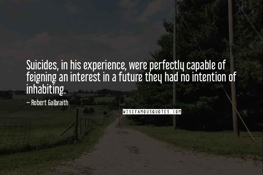 Robert Galbraith Quotes: Suicides, in his experience, were perfectly capable of feigning an interest in a future they had no intention of inhabiting.