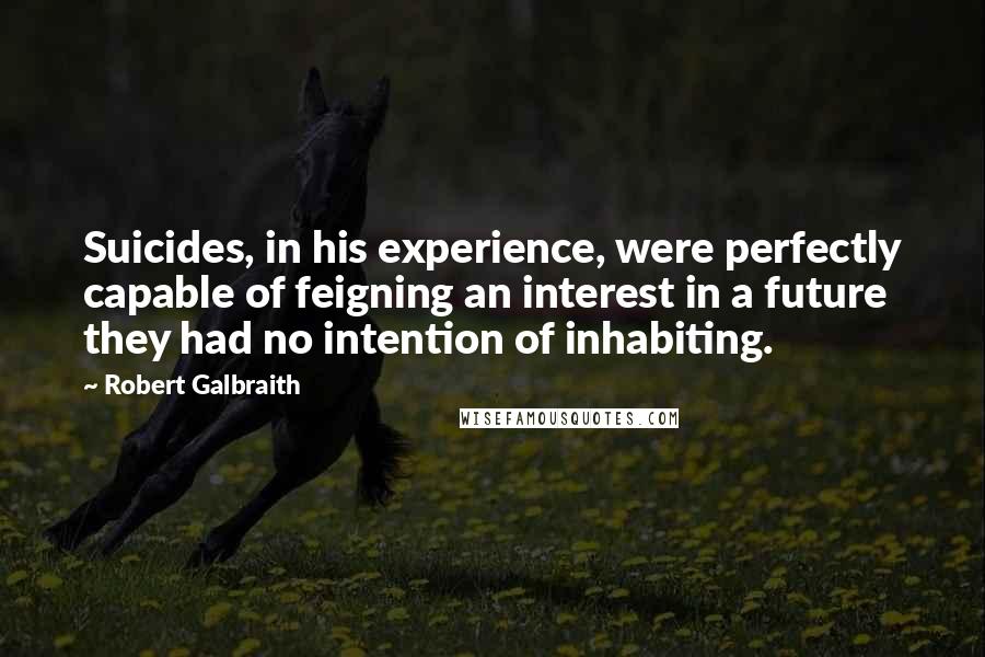 Robert Galbraith Quotes: Suicides, in his experience, were perfectly capable of feigning an interest in a future they had no intention of inhabiting.