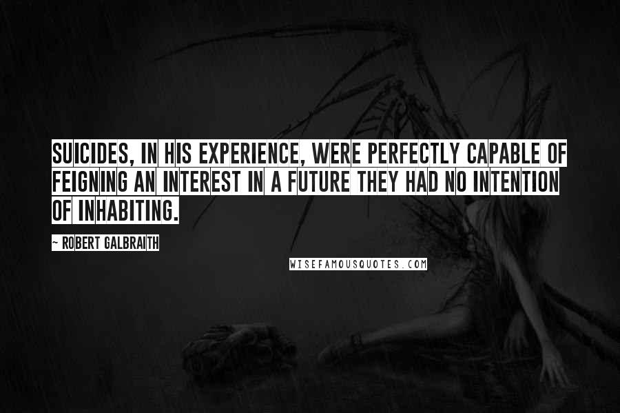 Robert Galbraith Quotes: Suicides, in his experience, were perfectly capable of feigning an interest in a future they had no intention of inhabiting.