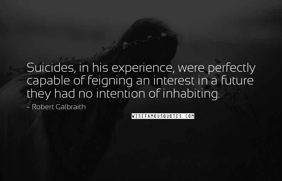 Robert Galbraith Quotes: Suicides, in his experience, were perfectly capable of feigning an interest in a future they had no intention of inhabiting.