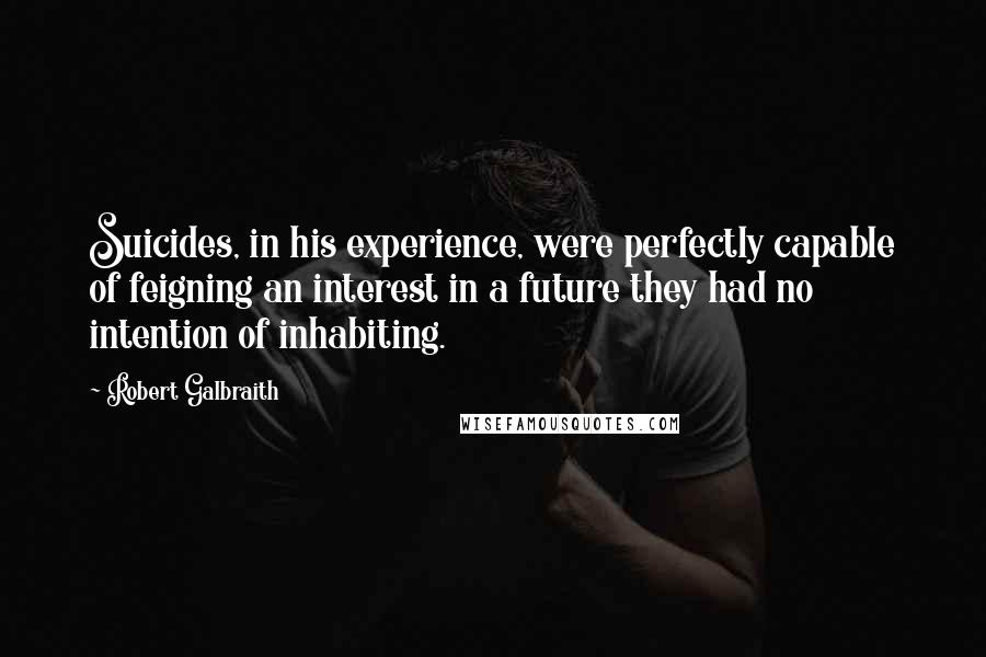 Robert Galbraith Quotes: Suicides, in his experience, were perfectly capable of feigning an interest in a future they had no intention of inhabiting.