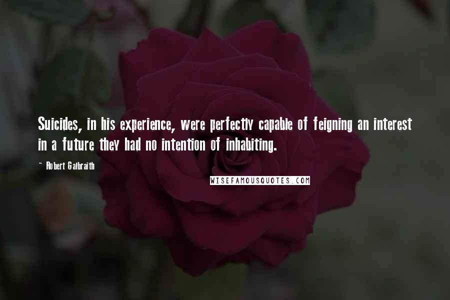 Robert Galbraith Quotes: Suicides, in his experience, were perfectly capable of feigning an interest in a future they had no intention of inhabiting.