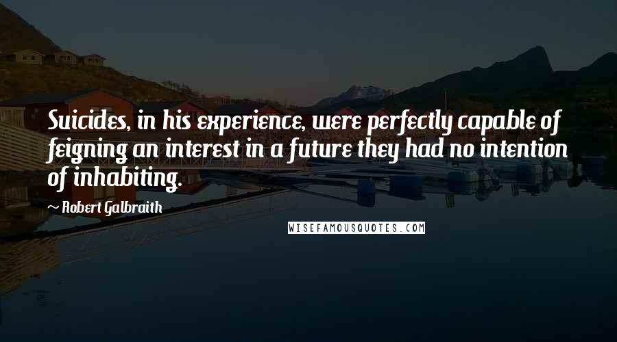 Robert Galbraith Quotes: Suicides, in his experience, were perfectly capable of feigning an interest in a future they had no intention of inhabiting.