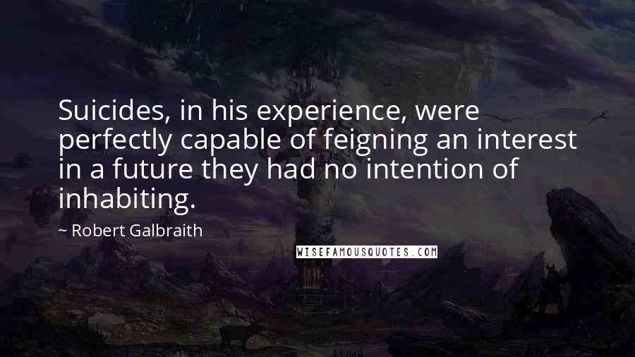 Robert Galbraith Quotes: Suicides, in his experience, were perfectly capable of feigning an interest in a future they had no intention of inhabiting.