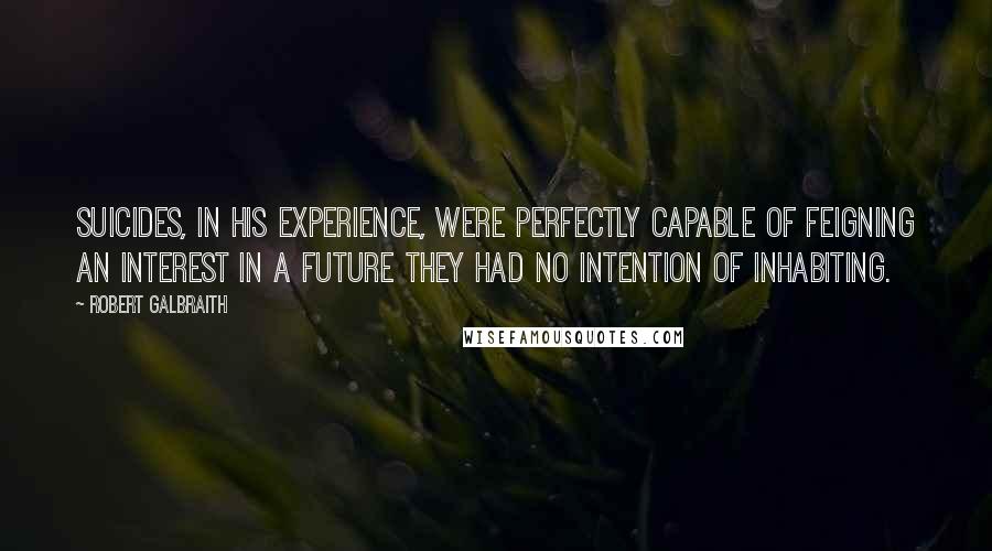 Robert Galbraith Quotes: Suicides, in his experience, were perfectly capable of feigning an interest in a future they had no intention of inhabiting.