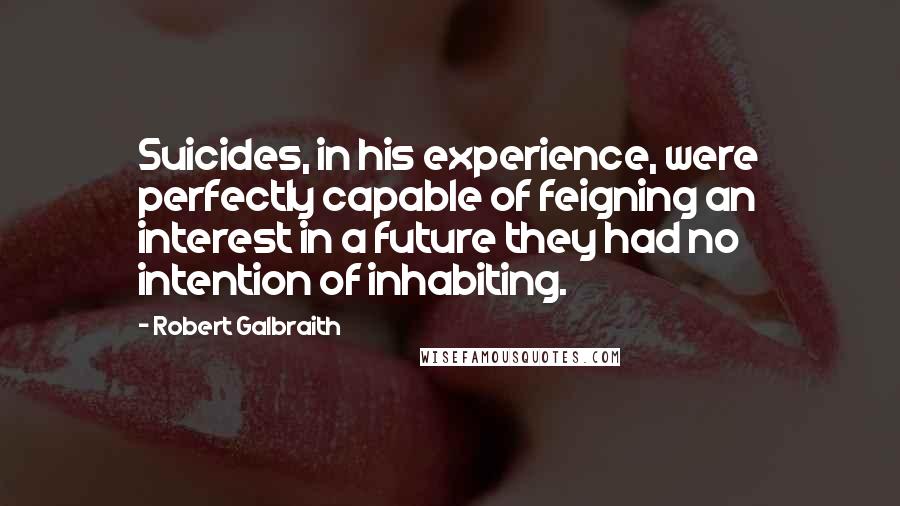 Robert Galbraith Quotes: Suicides, in his experience, were perfectly capable of feigning an interest in a future they had no intention of inhabiting.