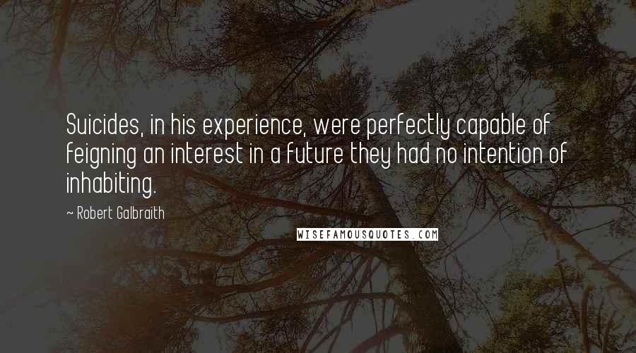 Robert Galbraith Quotes: Suicides, in his experience, were perfectly capable of feigning an interest in a future they had no intention of inhabiting.