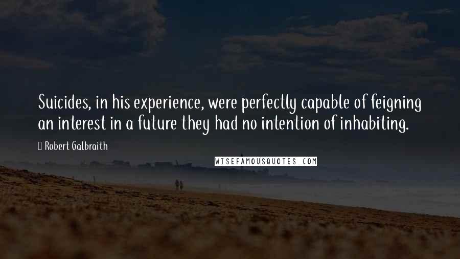 Robert Galbraith Quotes: Suicides, in his experience, were perfectly capable of feigning an interest in a future they had no intention of inhabiting.