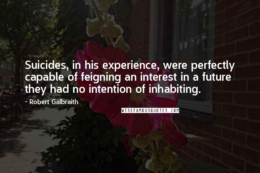 Robert Galbraith Quotes: Suicides, in his experience, were perfectly capable of feigning an interest in a future they had no intention of inhabiting.