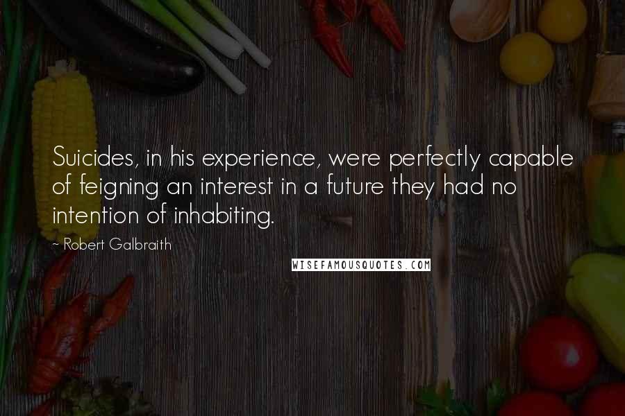 Robert Galbraith Quotes: Suicides, in his experience, were perfectly capable of feigning an interest in a future they had no intention of inhabiting.