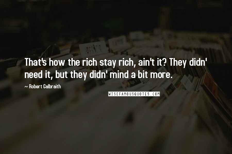 Robert Galbraith Quotes: That's how the rich stay rich, ain't it? They didn' need it, but they didn' mind a bit more.