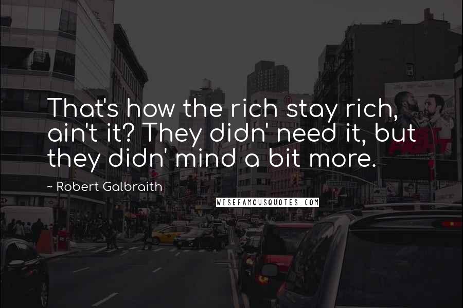 Robert Galbraith Quotes: That's how the rich stay rich, ain't it? They didn' need it, but they didn' mind a bit more.