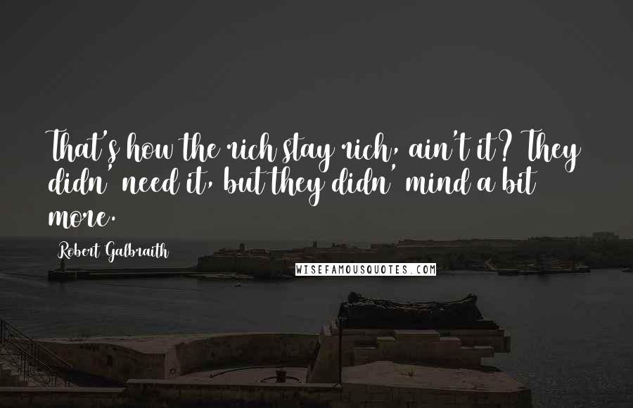 Robert Galbraith Quotes: That's how the rich stay rich, ain't it? They didn' need it, but they didn' mind a bit more.