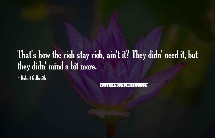 Robert Galbraith Quotes: That's how the rich stay rich, ain't it? They didn' need it, but they didn' mind a bit more.