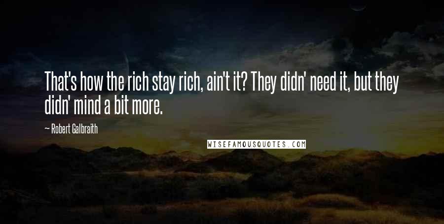 Robert Galbraith Quotes: That's how the rich stay rich, ain't it? They didn' need it, but they didn' mind a bit more.