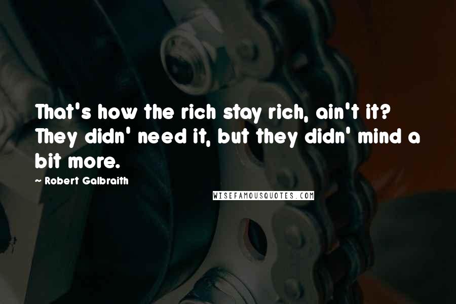 Robert Galbraith Quotes: That's how the rich stay rich, ain't it? They didn' need it, but they didn' mind a bit more.