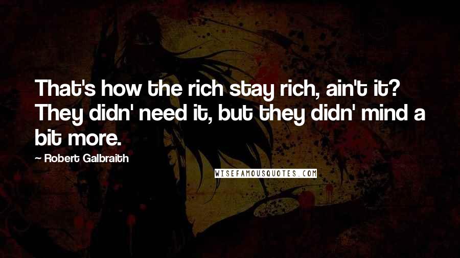 Robert Galbraith Quotes: That's how the rich stay rich, ain't it? They didn' need it, but they didn' mind a bit more.