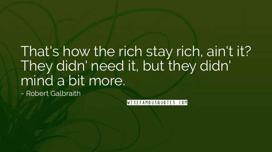 Robert Galbraith Quotes: That's how the rich stay rich, ain't it? They didn' need it, but they didn' mind a bit more.