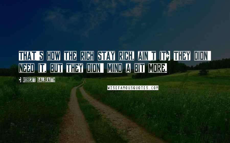 Robert Galbraith Quotes: That's how the rich stay rich, ain't it? They didn' need it, but they didn' mind a bit more.