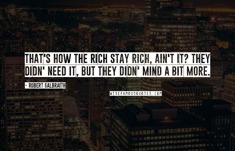 Robert Galbraith Quotes: That's how the rich stay rich, ain't it? They didn' need it, but they didn' mind a bit more.