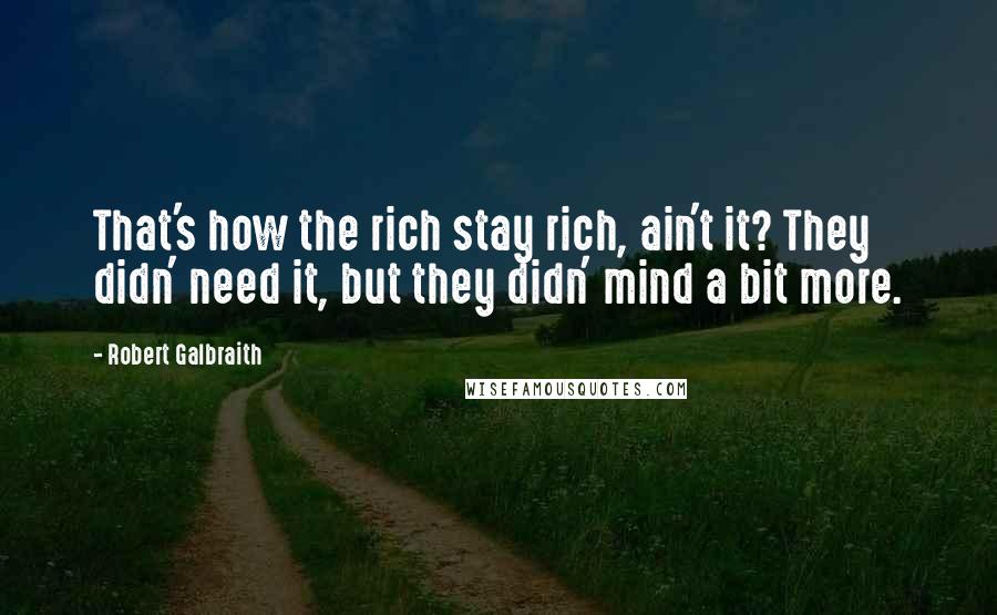 Robert Galbraith Quotes: That's how the rich stay rich, ain't it? They didn' need it, but they didn' mind a bit more.