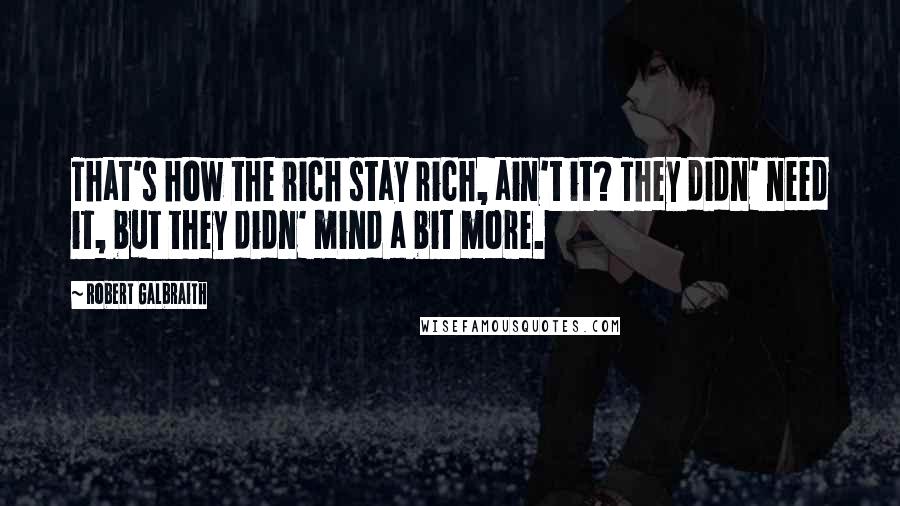 Robert Galbraith Quotes: That's how the rich stay rich, ain't it? They didn' need it, but they didn' mind a bit more.