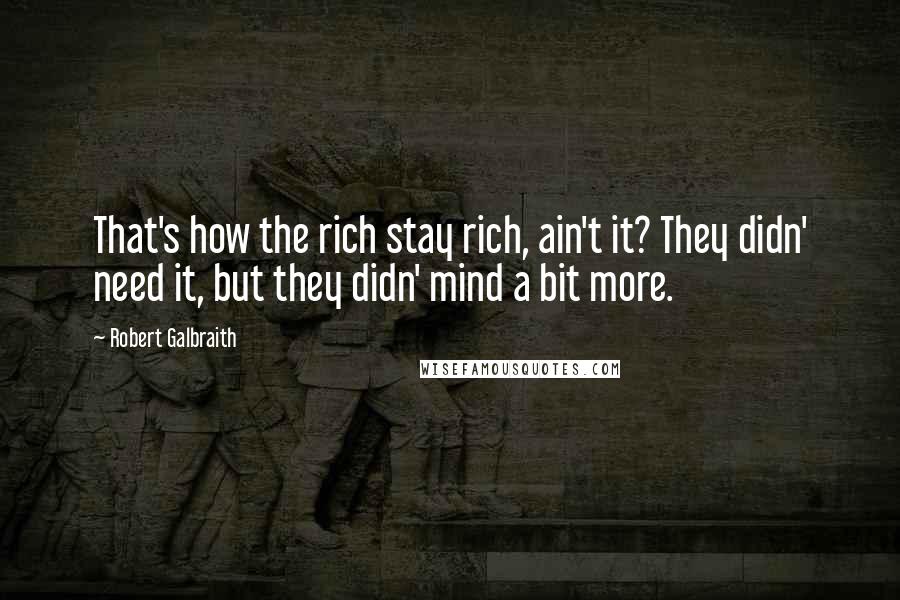 Robert Galbraith Quotes: That's how the rich stay rich, ain't it? They didn' need it, but they didn' mind a bit more.