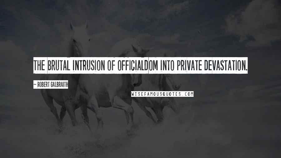 Robert Galbraith Quotes: The brutal intrusion of officialdom into private devastation.