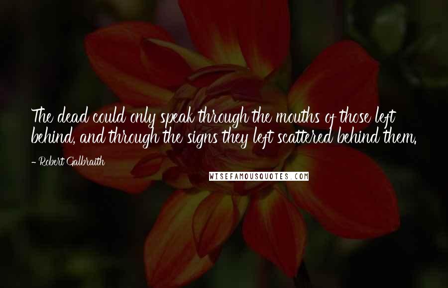 Robert Galbraith Quotes: The dead could only speak through the mouths of those left behind, and through the signs they left scattered behind them.