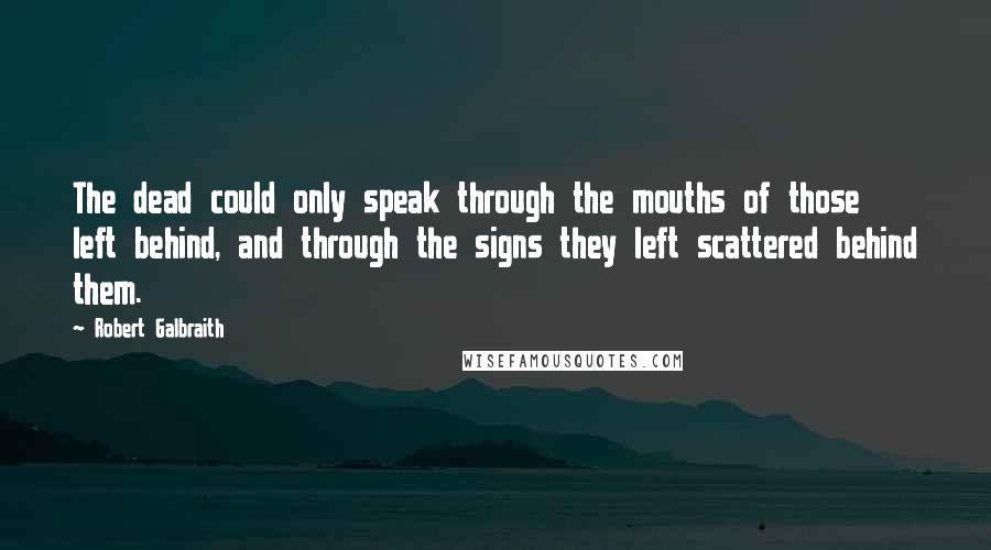 Robert Galbraith Quotes: The dead could only speak through the mouths of those left behind, and through the signs they left scattered behind them.
