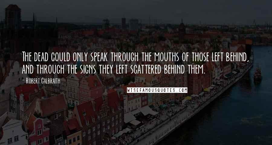 Robert Galbraith Quotes: The dead could only speak through the mouths of those left behind, and through the signs they left scattered behind them.