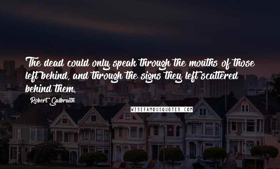 Robert Galbraith Quotes: The dead could only speak through the mouths of those left behind, and through the signs they left scattered behind them.