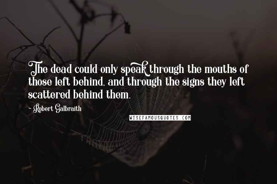 Robert Galbraith Quotes: The dead could only speak through the mouths of those left behind, and through the signs they left scattered behind them.