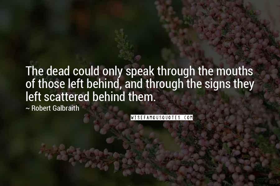 Robert Galbraith Quotes: The dead could only speak through the mouths of those left behind, and through the signs they left scattered behind them.