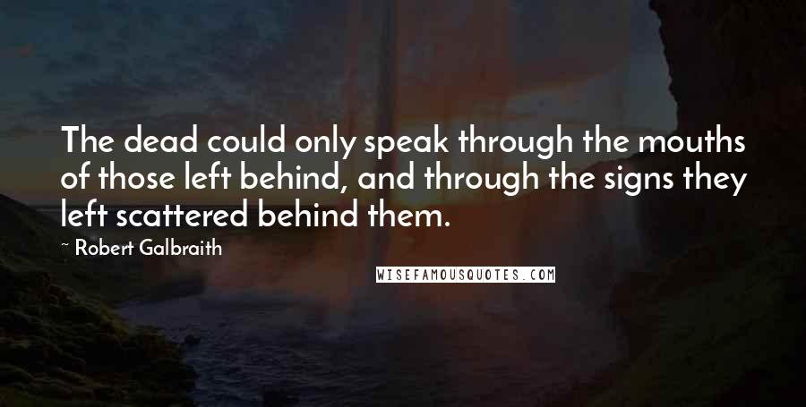 Robert Galbraith Quotes: The dead could only speak through the mouths of those left behind, and through the signs they left scattered behind them.