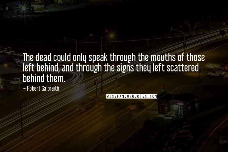Robert Galbraith Quotes: The dead could only speak through the mouths of those left behind, and through the signs they left scattered behind them.