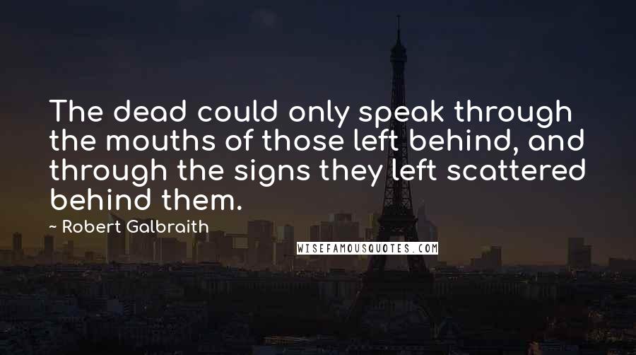 Robert Galbraith Quotes: The dead could only speak through the mouths of those left behind, and through the signs they left scattered behind them.