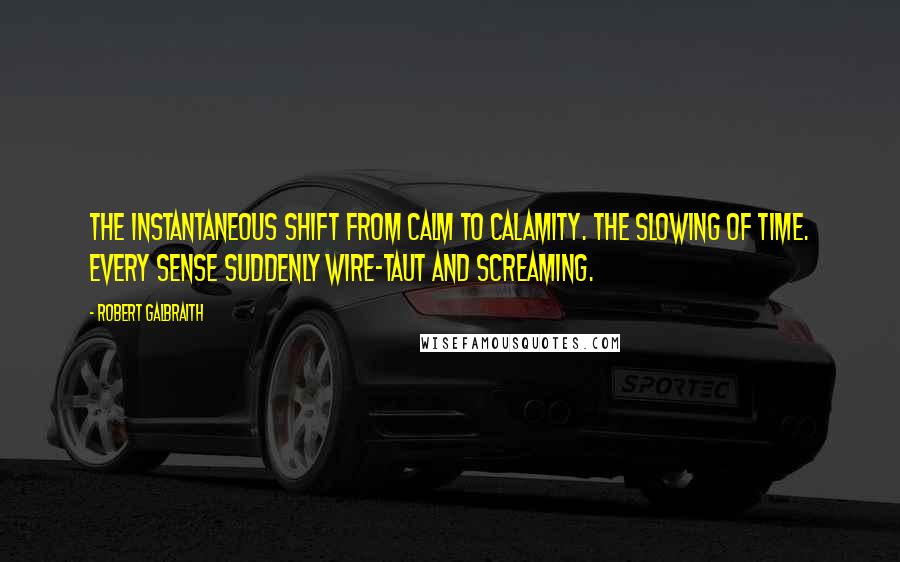 Robert Galbraith Quotes: The instantaneous shift from calm to calamity. The slowing of time. Every sense suddenly wire-taut and screaming.